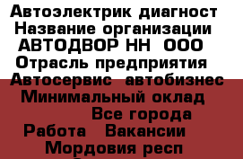Автоэлектрик-диагност › Название организации ­ АВТОДВОР-НН, ООО › Отрасль предприятия ­ Автосервис, автобизнес › Минимальный оклад ­ 25 000 - Все города Работа » Вакансии   . Мордовия респ.,Саранск г.